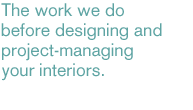 The work we do before designing and project-managing your interiors.